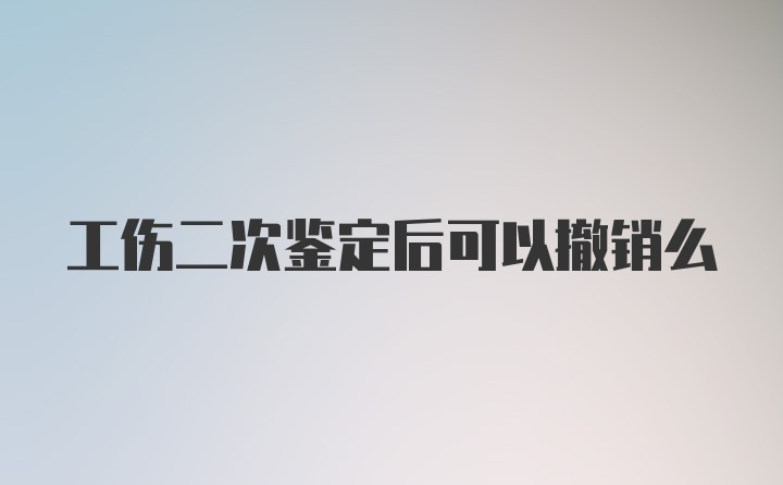 工伤二次鉴定后可以撤销么