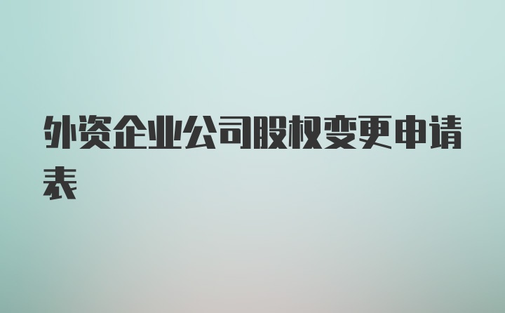 外资企业公司股权变更申请表