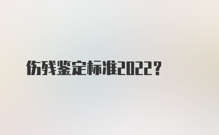 伤残鉴定标准2022？