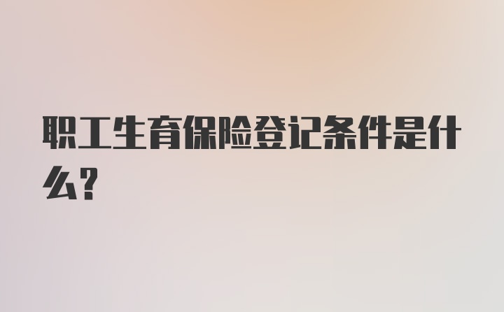 职工生育保险登记条件是什么？