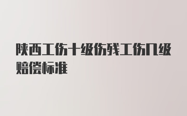 陕西工伤十级伤残工伤几级赔偿标准