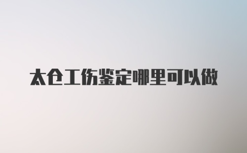 太仓工伤鉴定哪里可以做