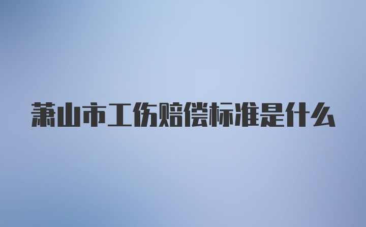 萧山市工伤赔偿标准是什么