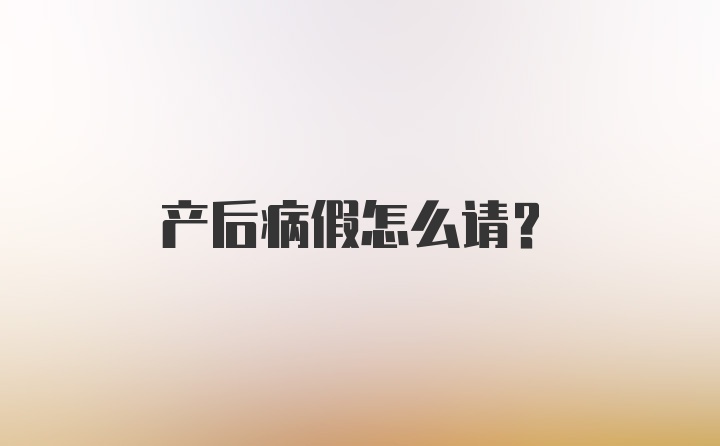 产后病假怎么请?