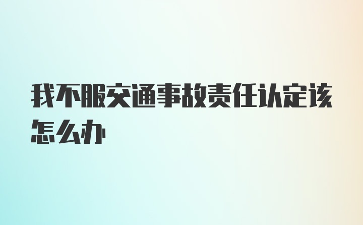 我不服交通事故责任认定该怎么办