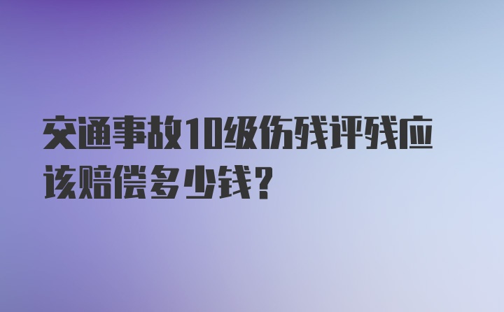 交通事故10级伤残评残应该赔偿多少钱？