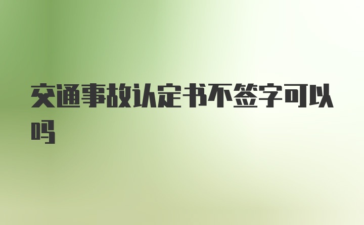 交通事故认定书不签字可以吗