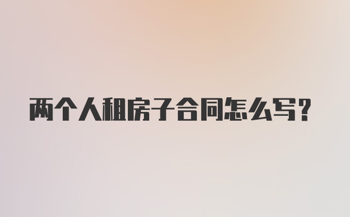 两个人租房子合同怎么写？