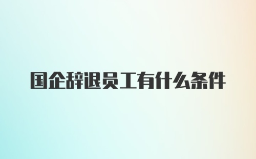 国企辞退员工有什么条件