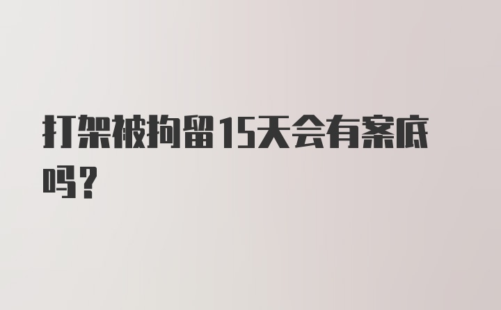 打架被拘留15天会有案底吗？