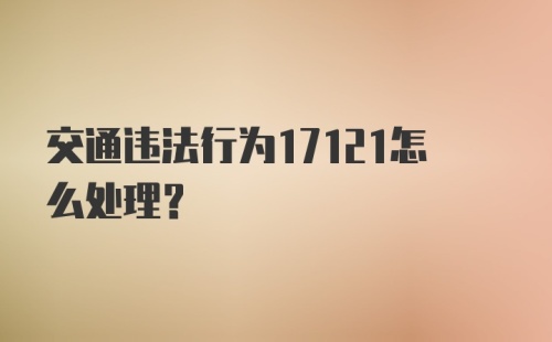 交通违法行为17121怎么处理？