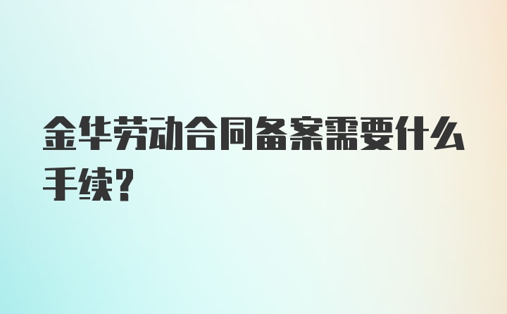 金华劳动合同备案需要什么手续？