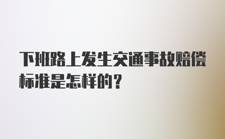 下班路上发生交通事故赔偿标准是怎样的？