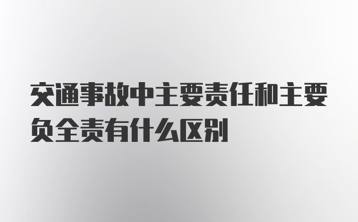 交通事故中主要责任和主要负全责有什么区别