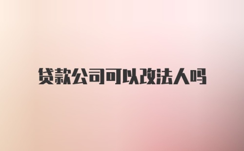 贷款公司可以改法人吗