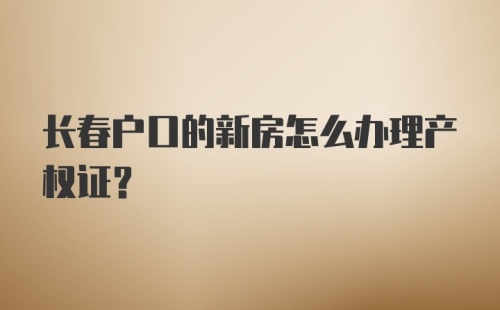 长春户口的新房怎么办理产权证？