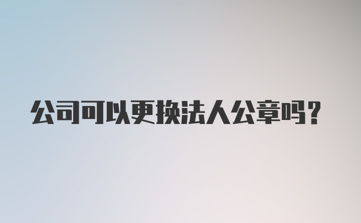 公司可以更换法人公章吗？