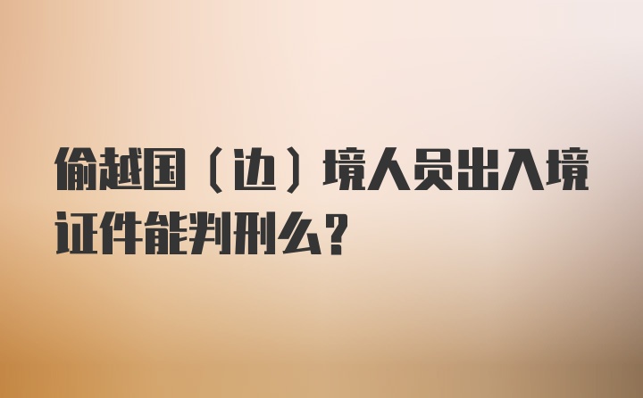 偷越国(边)境人员出入境证件能判刑么？