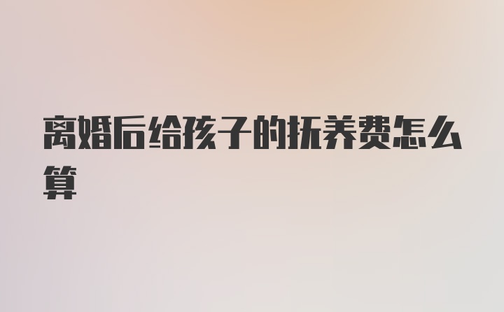 离婚后给孩子的抚养费怎么算