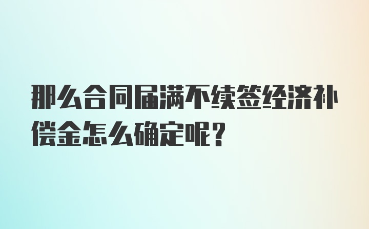 那么合同届满不续签经济补偿金怎么确定呢？