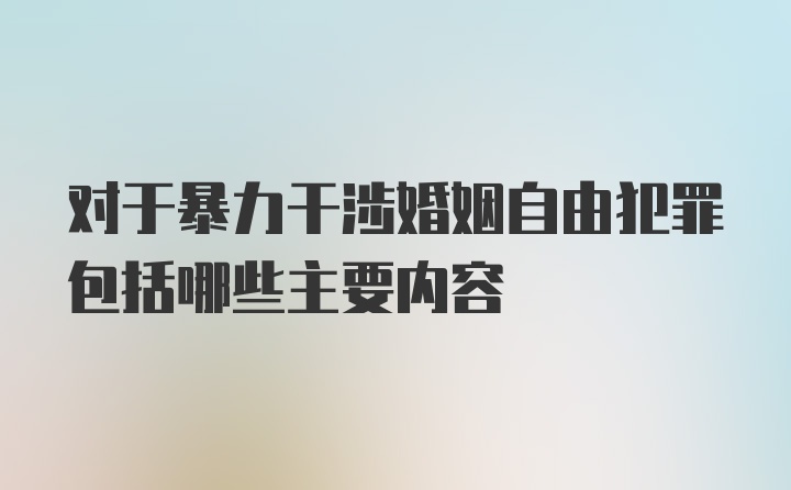 对于暴力干涉婚姻自由犯罪包括哪些主要内容