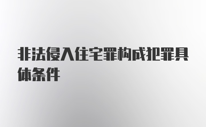 非法侵入住宅罪构成犯罪具体条件