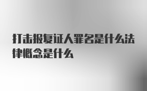 打击报复证人罪名是什么法律概念是什么