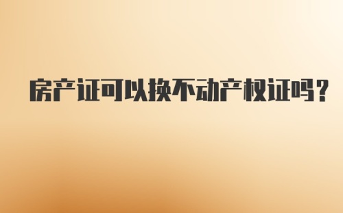 房产证可以换不动产权证吗？