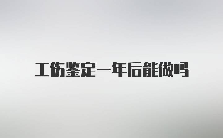 工伤鉴定一年后能做吗