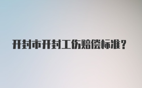 开封市开封工伤赔偿标准？