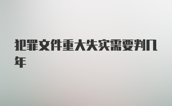 犯罪文件重大失实需要判几年