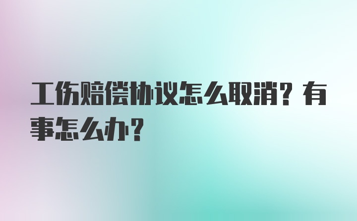 工伤赔偿协议怎么取消？有事怎么办？