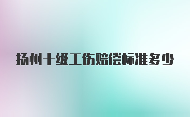 扬州十级工伤赔偿标准多少