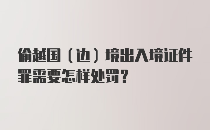 偷越国（边）境出入境证件罪需要怎样处罚？