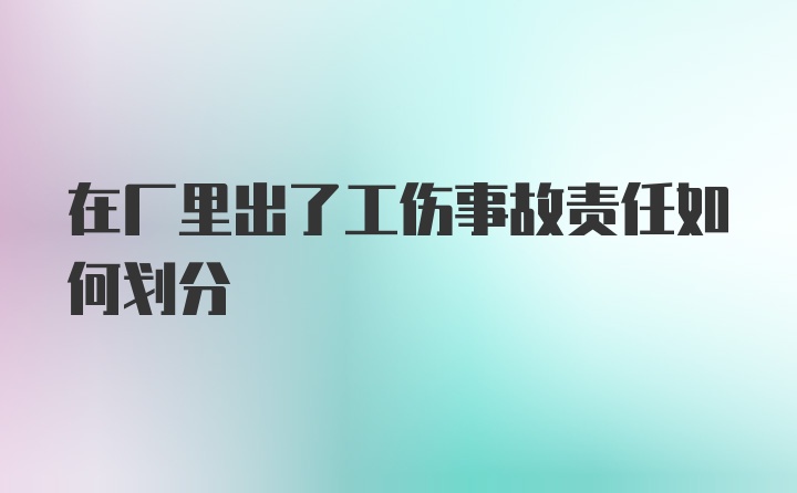 在厂里出了工伤事故责任如何划分