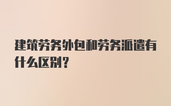 建筑劳务外包和劳务派遣有什么区别？