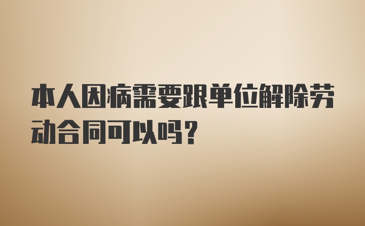 本人因病需要跟单位解除劳动合同可以吗？