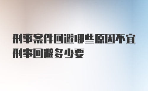 刑事案件回避哪些原因不宜刑事回避多少要