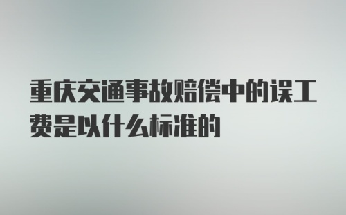 重庆交通事故赔偿中的误工费是以什么标准的