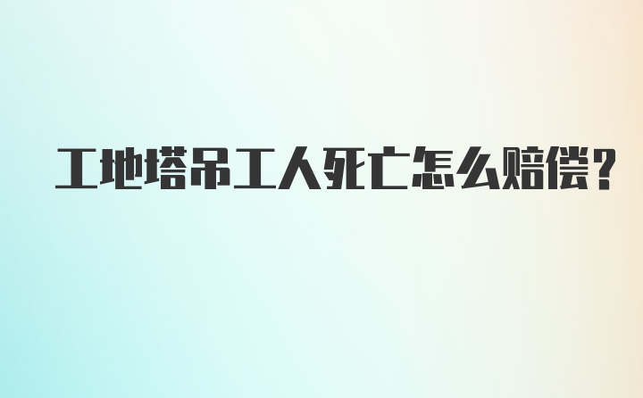 工地塔吊工人死亡怎么赔偿？