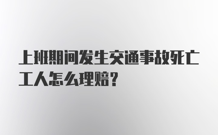 上班期间发生交通事故死亡工人怎么理赔？