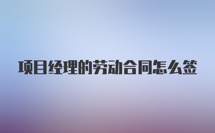 项目经理的劳动合同怎么签