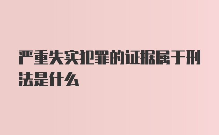 严重失实犯罪的证据属于刑法是什么