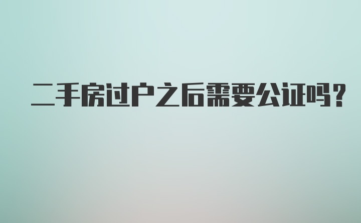 二手房过户之后需要公证吗？