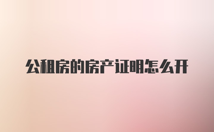 公租房的房产证明怎么开