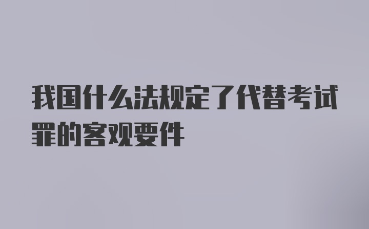 我国什么法规定了代替考试罪的客观要件