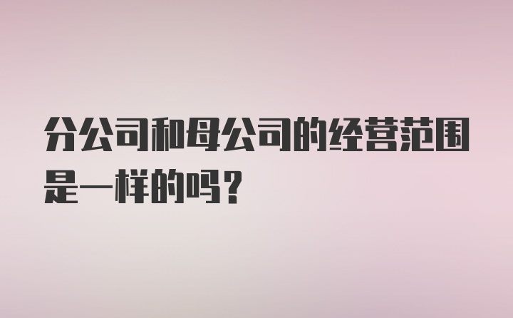 分公司和母公司的经营范围是一样的吗？