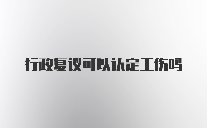 行政复议可以认定工伤吗