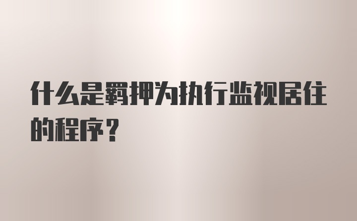 什么是羁押为执行监视居住的程序?