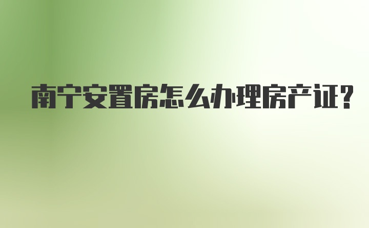 南宁安置房怎么办理房产证？